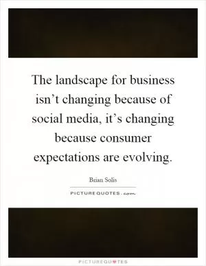 The landscape for business isn’t changing because of social media, it’s changing because consumer expectations are evolving Picture Quote #1