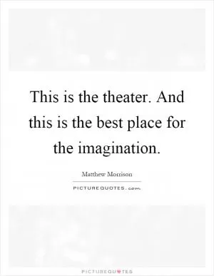 This is the theater. And this is the best place for the imagination Picture Quote #1