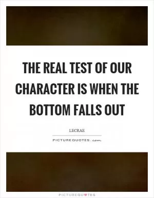 The real test of our character is when the bottom falls out Picture Quote #1