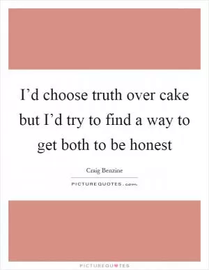 I’d choose truth over cake but I’d try to find a way to get both to be honest Picture Quote #1