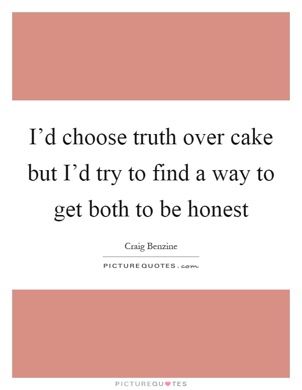 I'd choose truth over cake but I'd try to find a way to get both to be honest Picture Quote #1