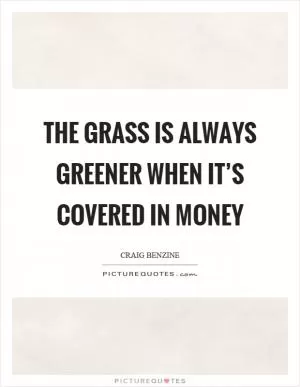 The grass is always greener when it’s covered in money Picture Quote #1