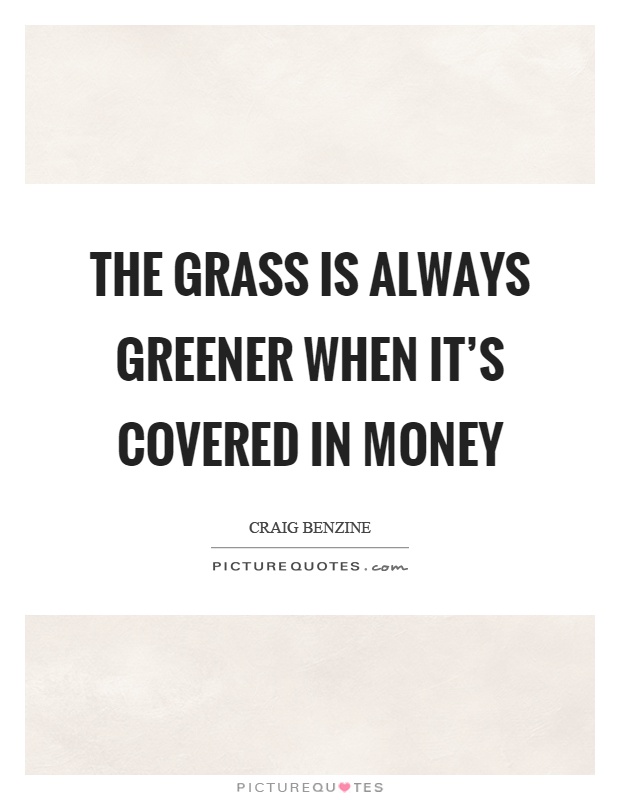 The grass is always greener when it's covered in money Picture Quote #1
