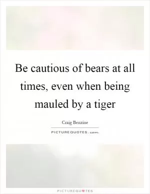 Be cautious of bears at all times, even when being mauled by a tiger Picture Quote #1