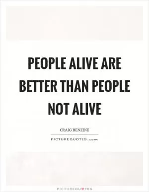 People alive are better than people not alive Picture Quote #1