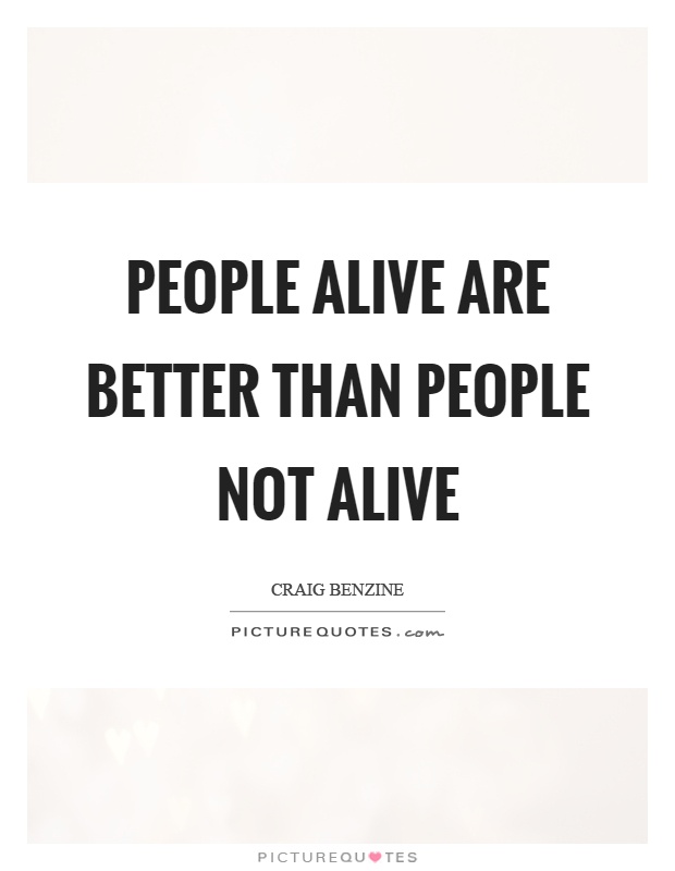 People alive are better than people not alive Picture Quote #1