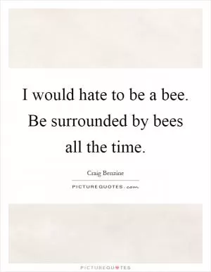 I would hate to be a bee. Be surrounded by bees all the time Picture Quote #1