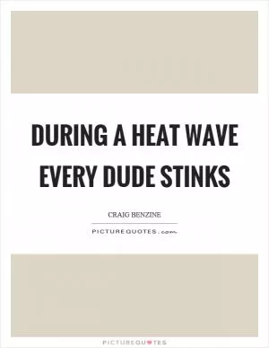 During a heat wave every dude stinks Picture Quote #1