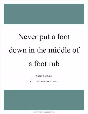 Never put a foot down in the middle of a foot rub Picture Quote #1