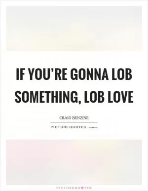 If you’re gonna lob something, lob love Picture Quote #1