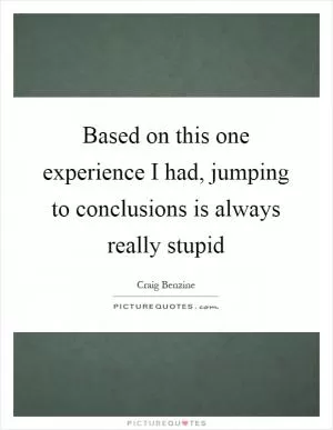 Based on this one experience I had, jumping to conclusions is always really stupid Picture Quote #1