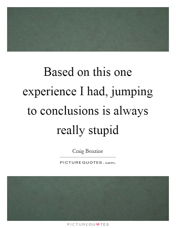 Based on this one experience I had, jumping to conclusions is always really stupid Picture Quote #1