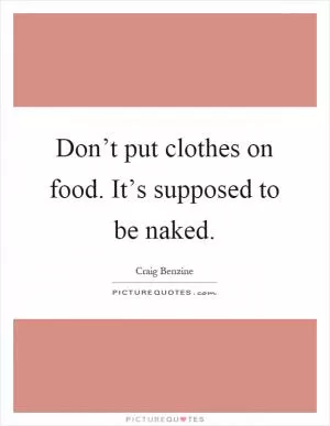 Don’t put clothes on food. It’s supposed to be naked Picture Quote #1