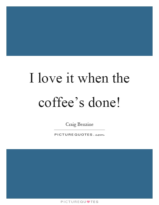 I love it when the coffee's done! Picture Quote #1
