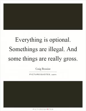 Everything is optional. Somethings are illegal. And some things are really gross Picture Quote #1