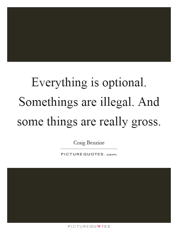 Everything is optional. Somethings are illegal. And some things are really gross Picture Quote #1