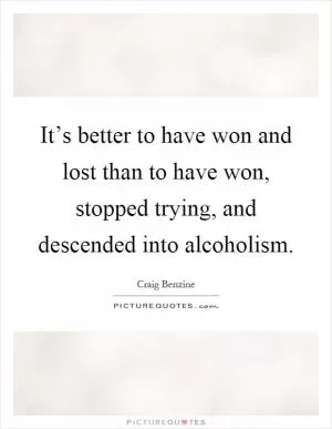 It’s better to have won and lost than to have won, stopped trying, and descended into alcoholism Picture Quote #1