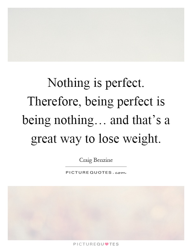 Nothing is perfect. Therefore, being perfect is being nothing… and that's a great way to lose weight Picture Quote #1