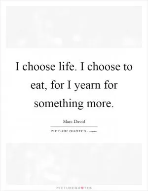 I choose life. I choose to eat, for I yearn for something more Picture Quote #1