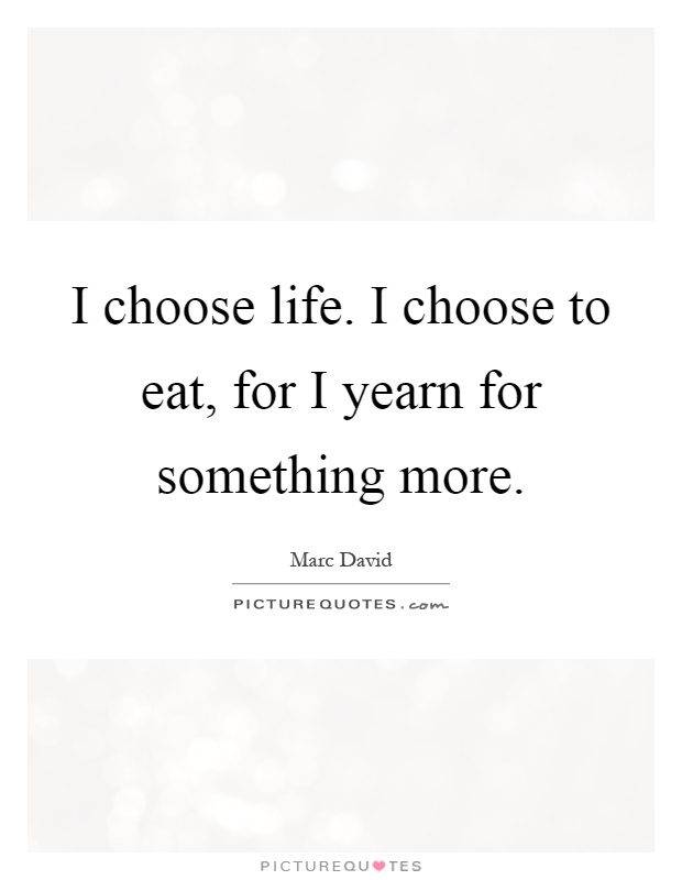 I choose life. I choose to eat, for I yearn for something more Picture Quote #1