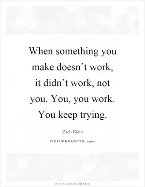 When something you make doesn’t work, it didn’t work, not you. You, you work. You keep trying Picture Quote #1