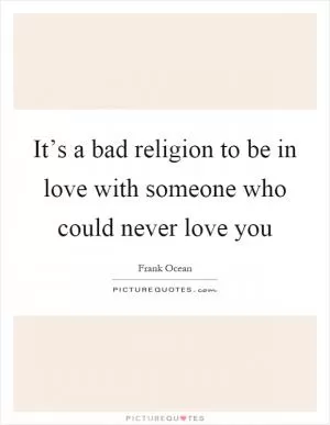 It’s a bad religion to be in love with someone who could never love you Picture Quote #1