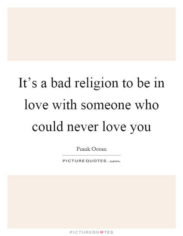 It's a bad religion to be in love with someone who could never love you Picture Quote #1