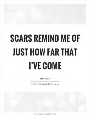 Scars remind me of just how far that I’ve come Picture Quote #1