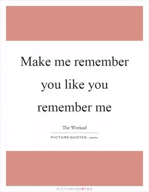 Make me remember you like you remember me Picture Quote #1