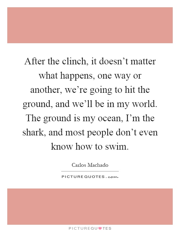 After the clinch, it doesn't matter what happens, one way or another, we're going to hit the ground, and we'll be in my world. The ground is my ocean, I'm the shark, and most people don't even know how to swim Picture Quote #1