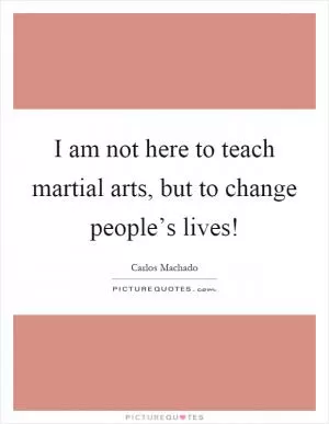 I am not here to teach martial arts, but to change people’s lives! Picture Quote #1
