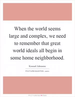 When the world seems large and complex, we need to remember that great world ideals all begin in some home neighborhood Picture Quote #1