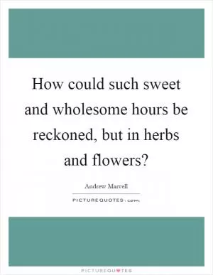 How could such sweet and wholesome hours be reckoned, but in herbs and flowers? Picture Quote #1