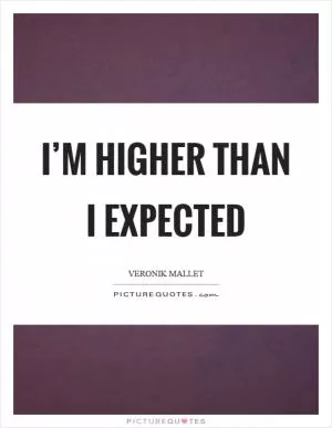 I’m higher than I expected Picture Quote #1