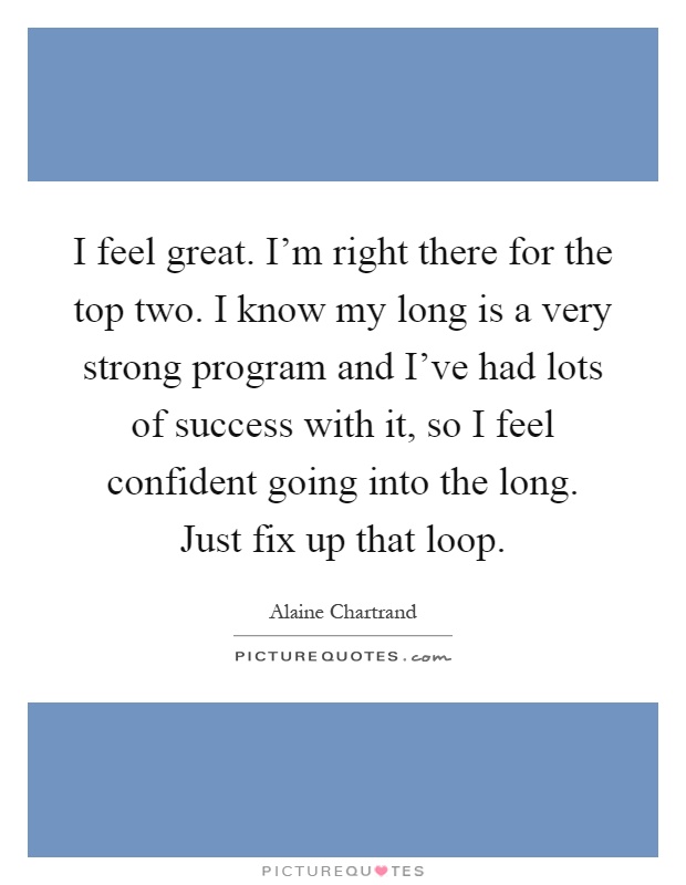 I feel great. I'm right there for the top two. I know my long is a very strong program and I've had lots of success with it, so I feel confident going into the long. Just fix up that loop Picture Quote #1