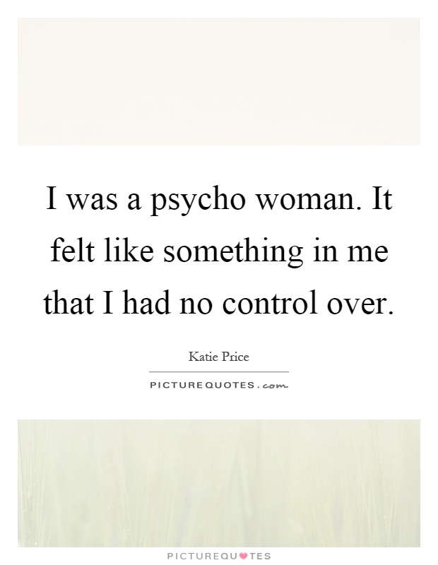 I was a psycho woman. It felt like something in me that I had no control over Picture Quote #1
