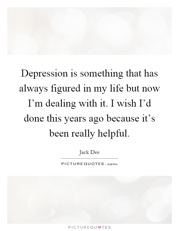 Depression is something that has always figured in my life but now I'm dealing with it. I wish I'd done this years ago because it's been really helpful Picture Quote #1