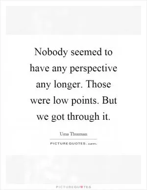 Nobody seemed to have any perspective any longer. Those were low points. But we got through it Picture Quote #1