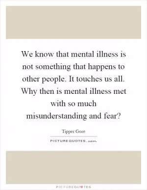 We know that mental illness is not something that happens to other people. It touches us all. Why then is mental illness met with so much misunderstanding and fear? Picture Quote #1