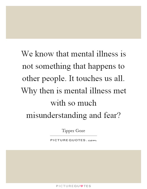 We know that mental illness is not something that happens to other people. It touches us all. Why then is mental illness met with so much misunderstanding and fear? Picture Quote #1