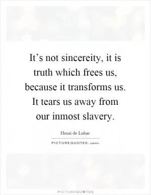It’s not sincereity, it is truth which frees us, because it transforms us. It tears us away from our inmost slavery Picture Quote #1