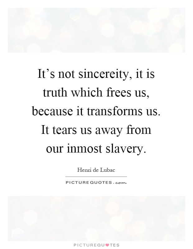 It's not sincereity, it is truth which frees us, because it transforms us. It tears us away from our inmost slavery Picture Quote #1