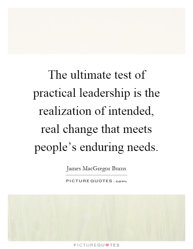 The ultimate test of practical leadership is the realization of intended, real change that meets people's enduring needs Picture Quote #1