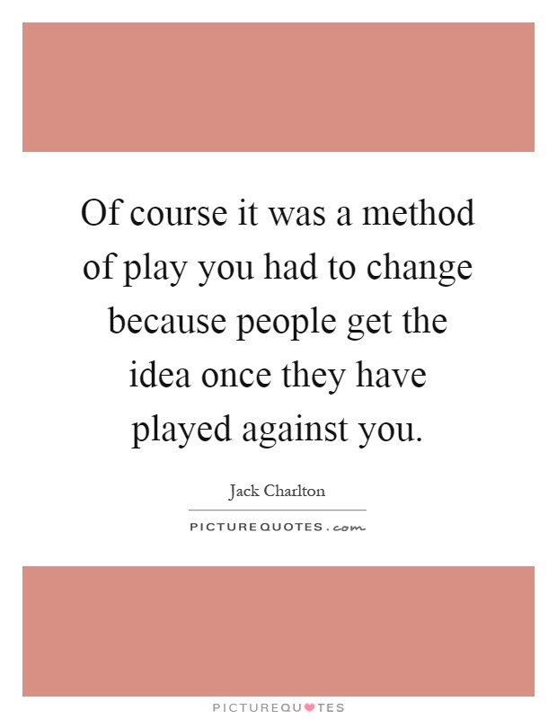 Of course it was a method of play you had to change because people get the idea once they have played against you Picture Quote #1
