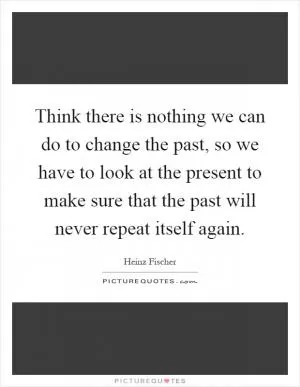 Think there is nothing we can do to change the past, so we have to look at the present to make sure that the past will never repeat itself again Picture Quote #1
