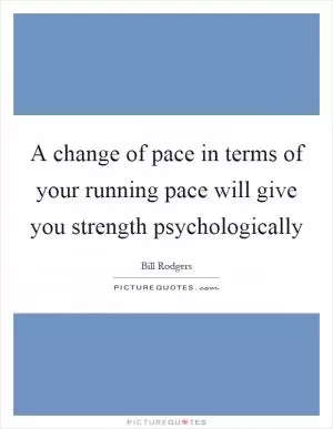 A change of pace in terms of your running pace will give you strength psychologically Picture Quote #1