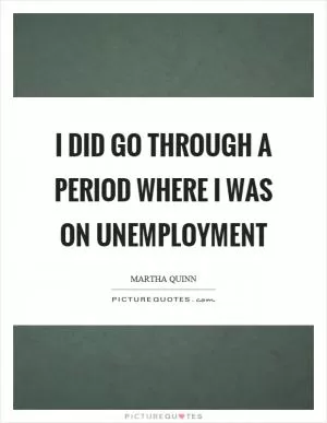 I did go through a period where I was on unemployment Picture Quote #1