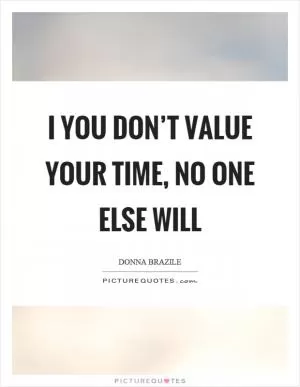 I you don’t value your time, no one else will Picture Quote #1