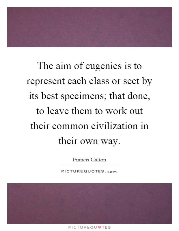 The aim of eugenics is to represent each class or sect by its best specimens; that done, to leave them to work out their common civilization in their own way Picture Quote #1