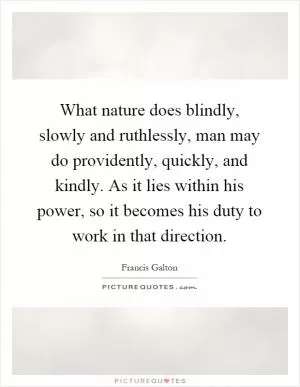 What nature does blindly, slowly and ruthlessly, man may do providently, quickly, and kindly. As it lies within his power, so it becomes his duty to work in that direction Picture Quote #1